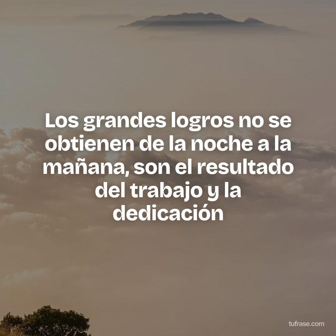 Los grandes logros no se obtienen de la noche a la mañana, son el resultado del trabajo y la dedicación