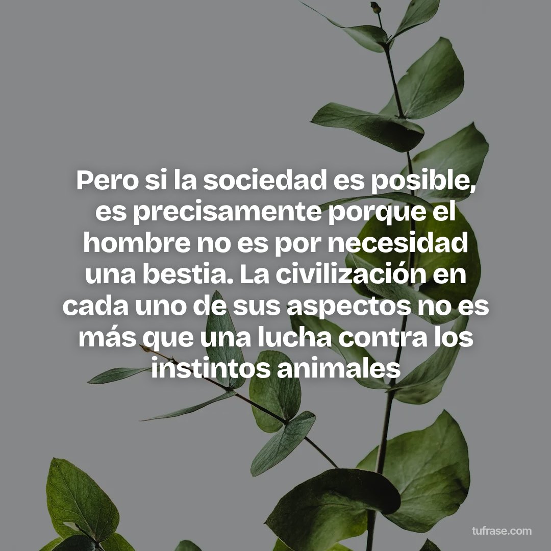 Pero si la sociedad es posible, es precisamente porque el hombre no es por necesidad una bestia. La civilización en cada uno de sus aspectos no es más que una lucha contra los instintos animales
