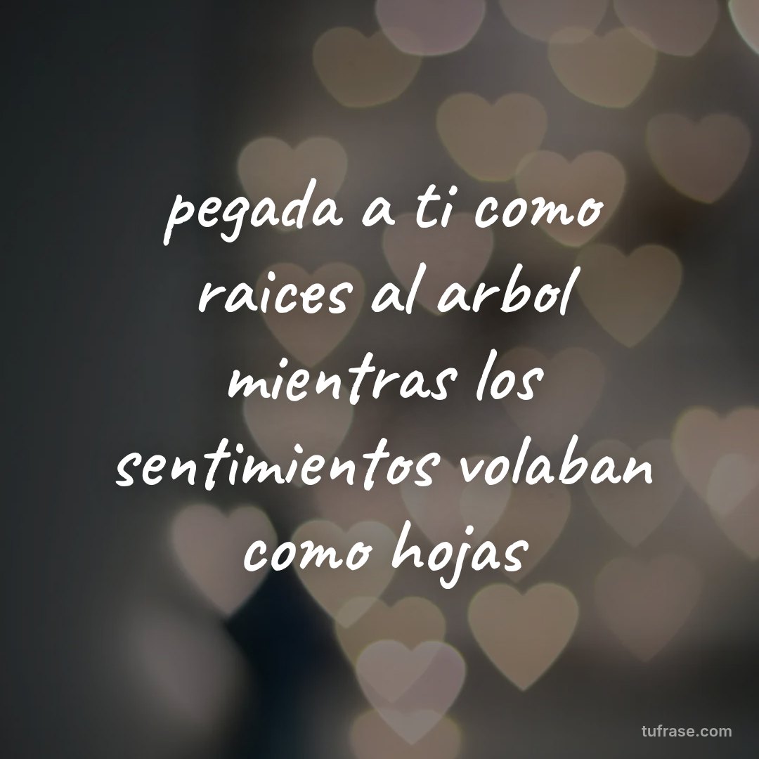 pegada a ti como raices al arbol mientras los sentimientos volaban como hojas