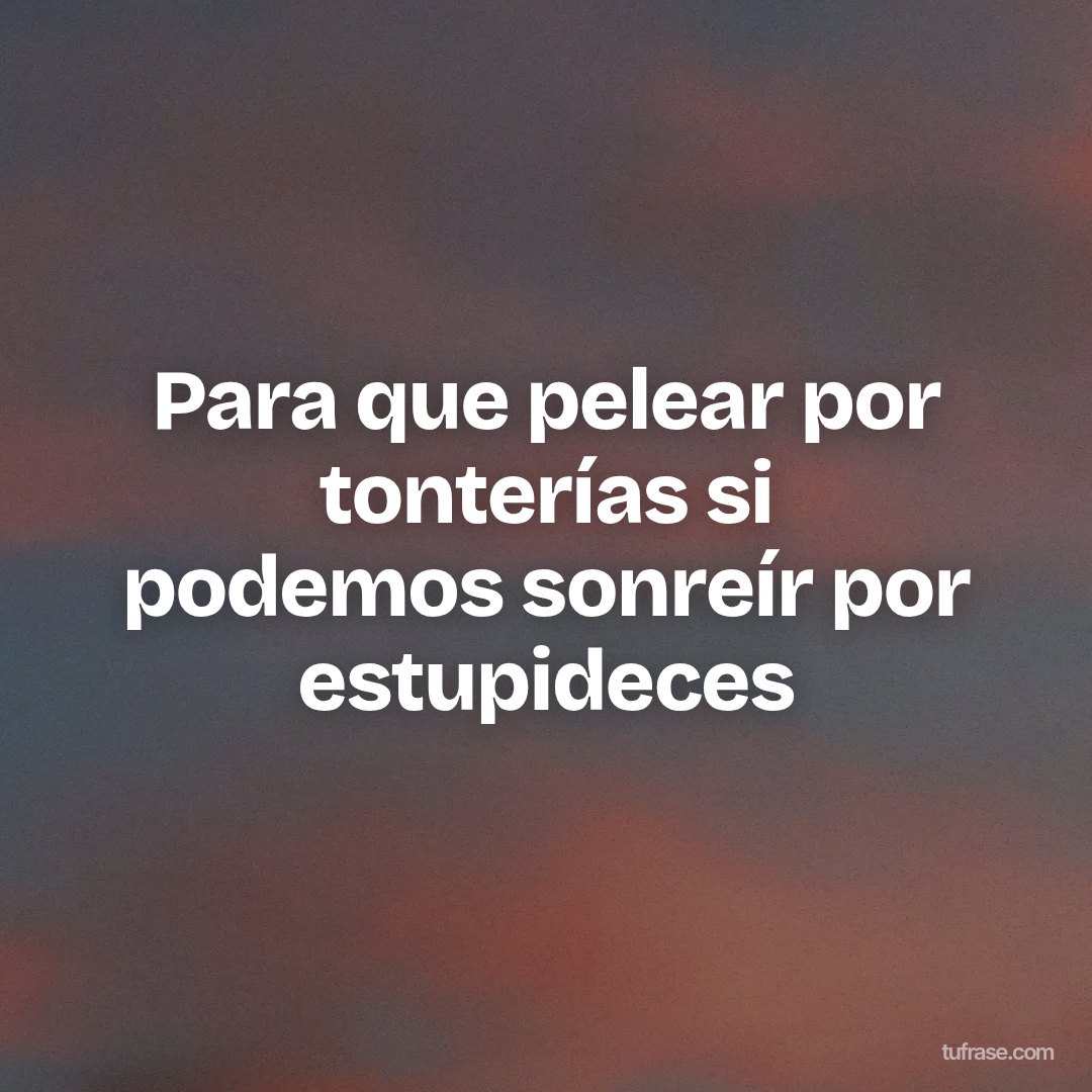 Para que pelear por tonterías si podemos sonreír por estupideces