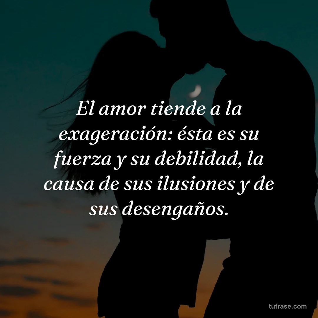El amor tiende a la exageración: ésta es su fuerza y su debilidad, la causa de sus ilusiones y de sus desengaños.