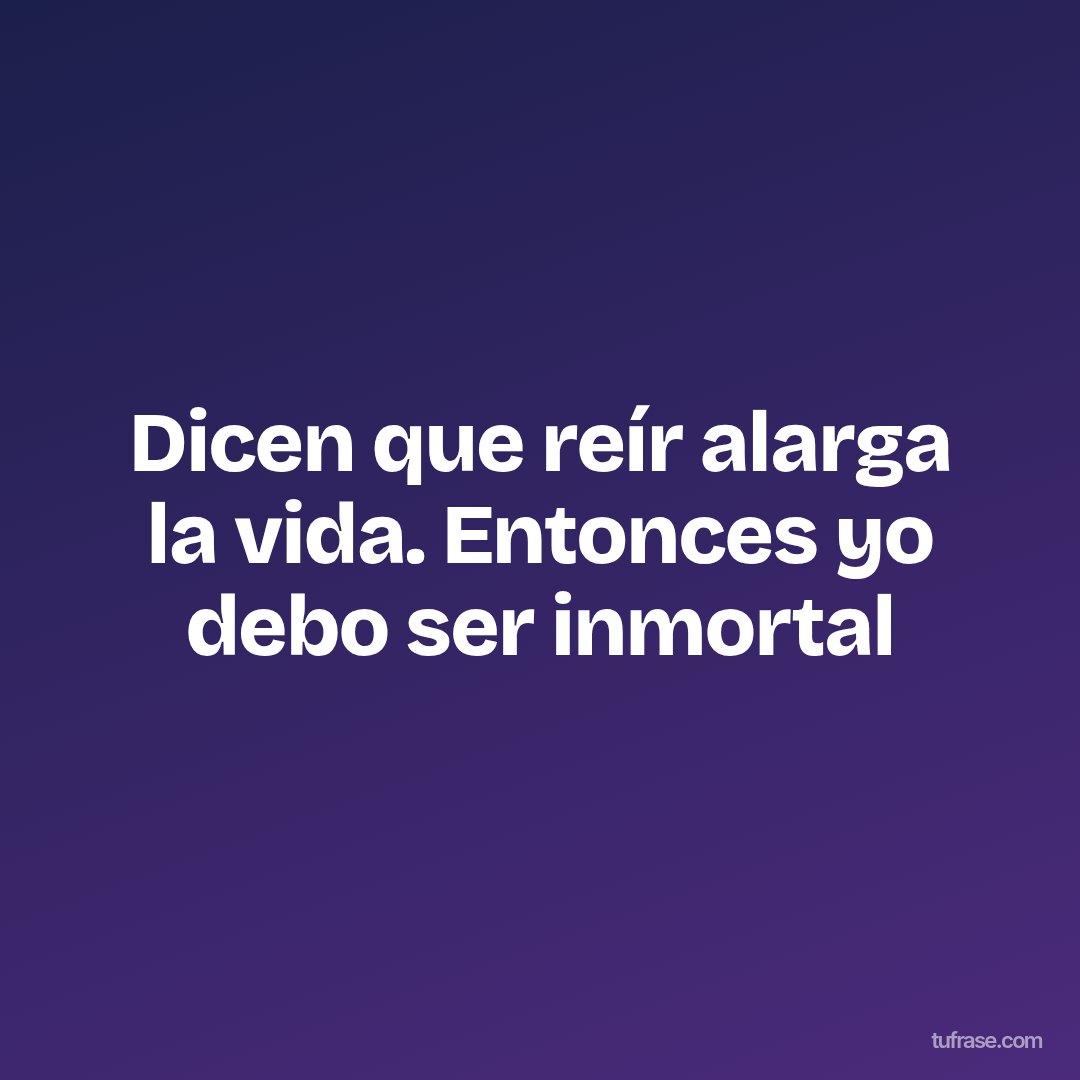 Dicen que reír alarga la vida. Entonces yo debo ser inmortal