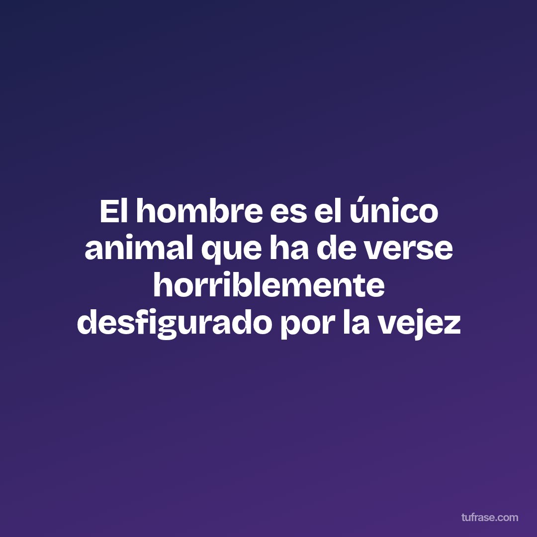 El hombre es el único animal que ha de verse horriblemente desfigurado por la vejez