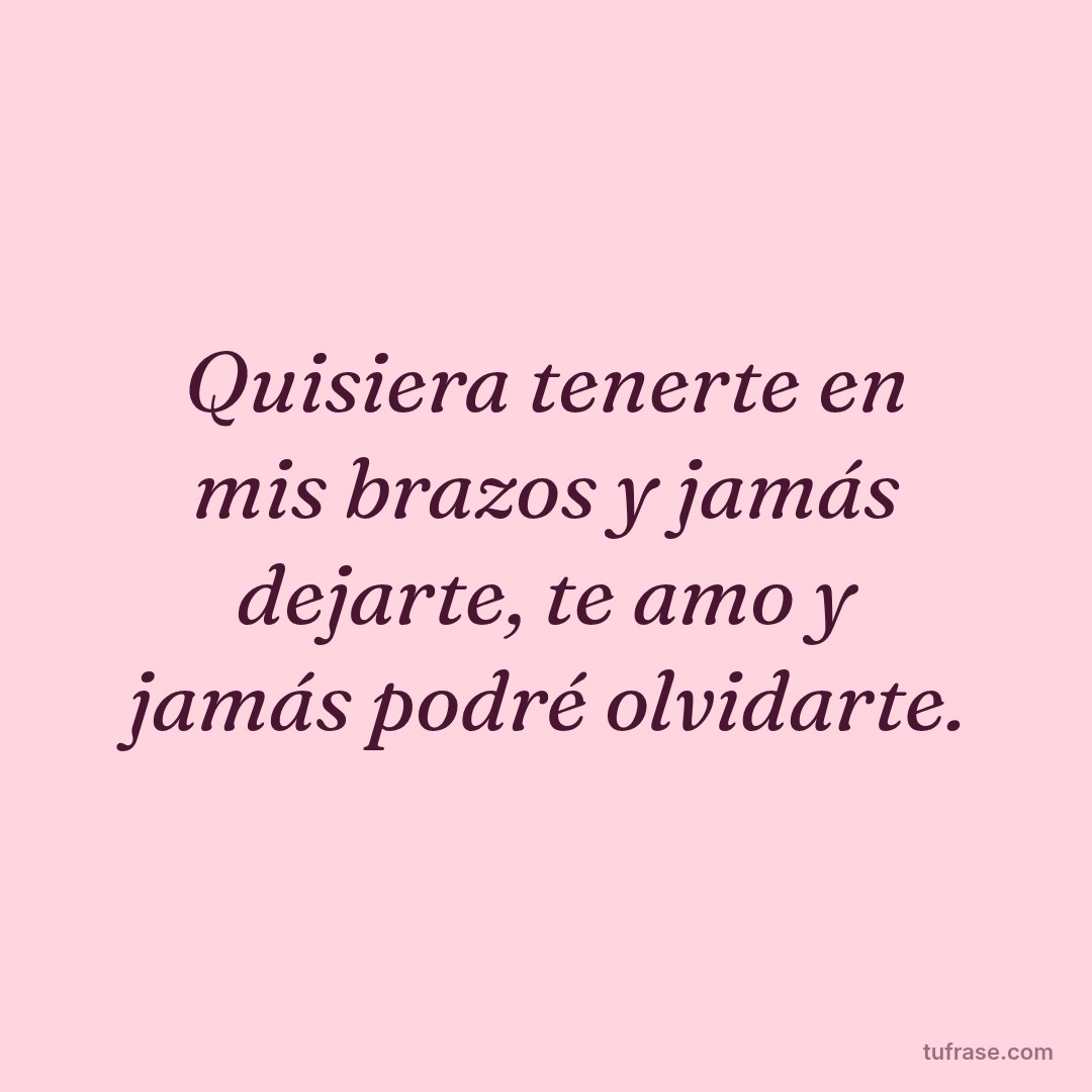 Quisiera tenerte en mis brazos y jamás dejarte, te amo y jamás podré olvidarte.