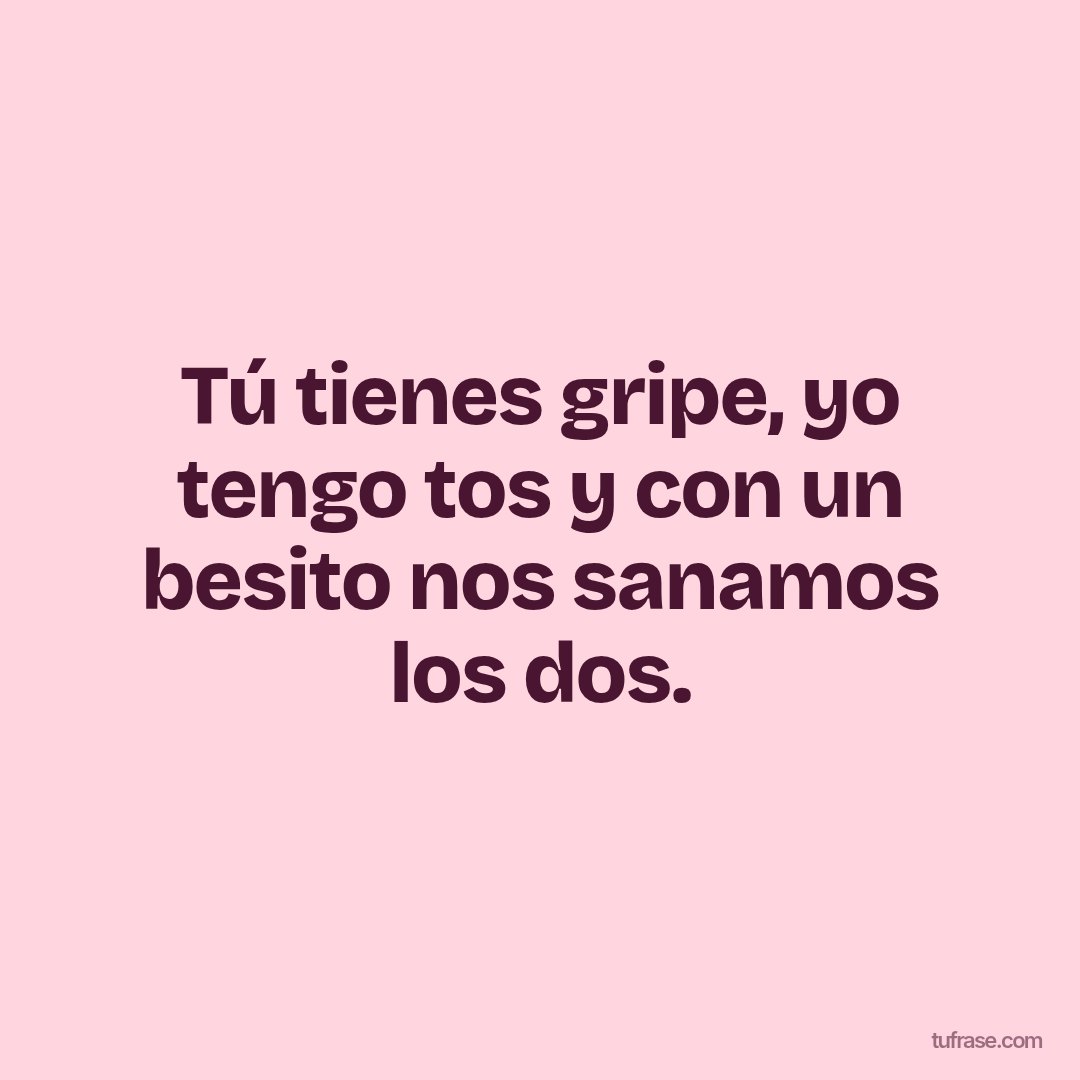 Tú tienes gripe, yo tengo tos y con un besito nos sanamos los dos.