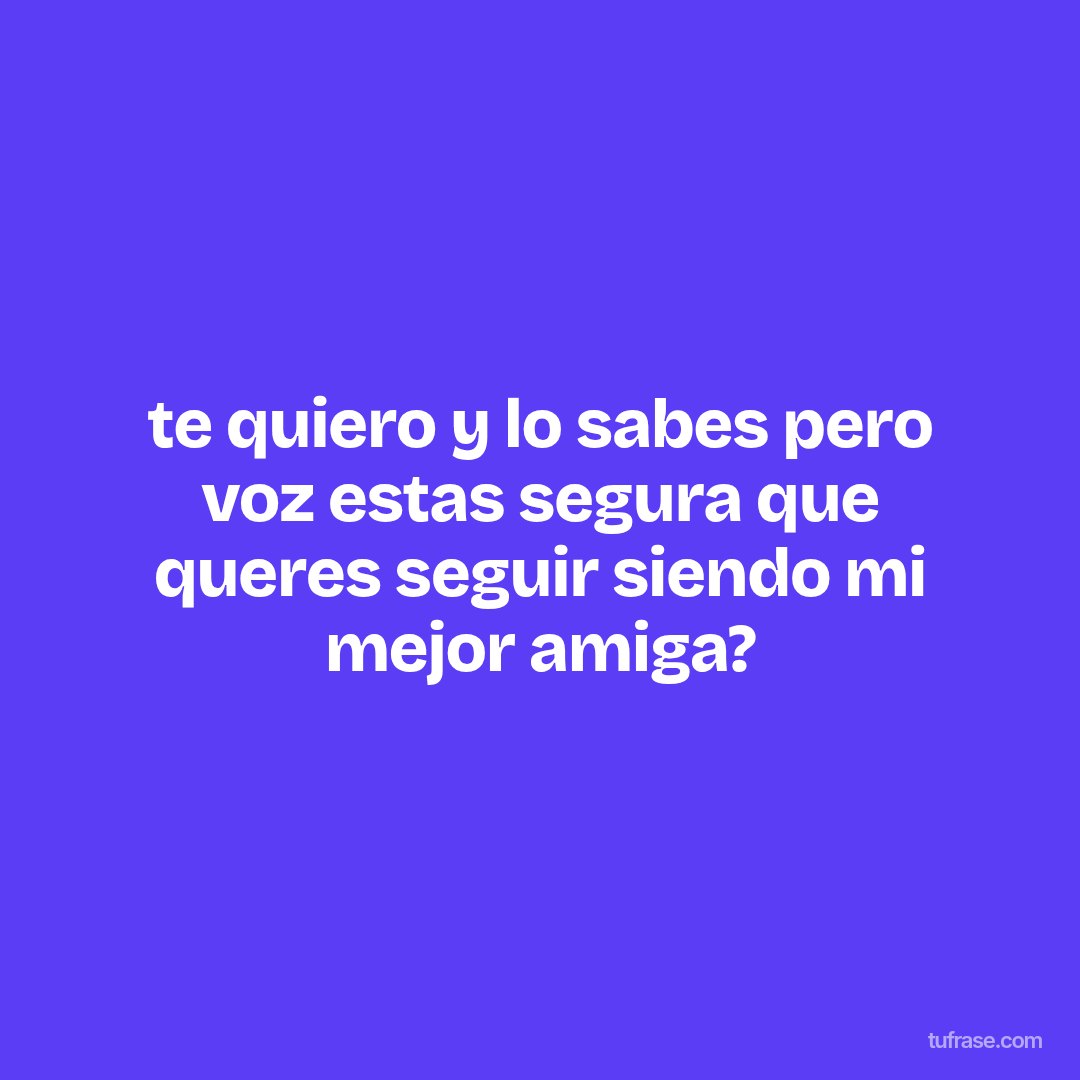 te quiero y lo sabes pero voz estas segura que queres seguir siendo mi mejor amiga?