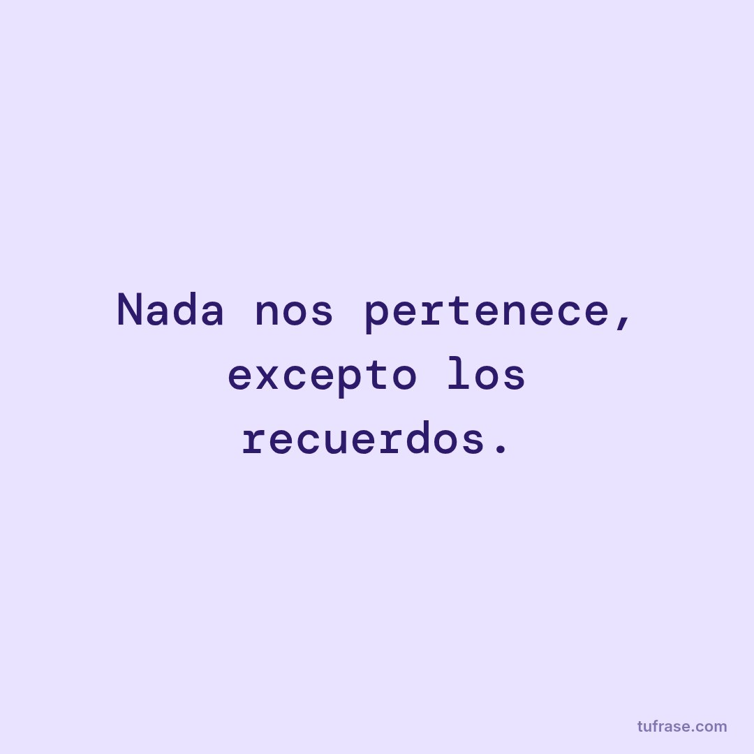 Nada nos pertenece, excepto los recuerdos.