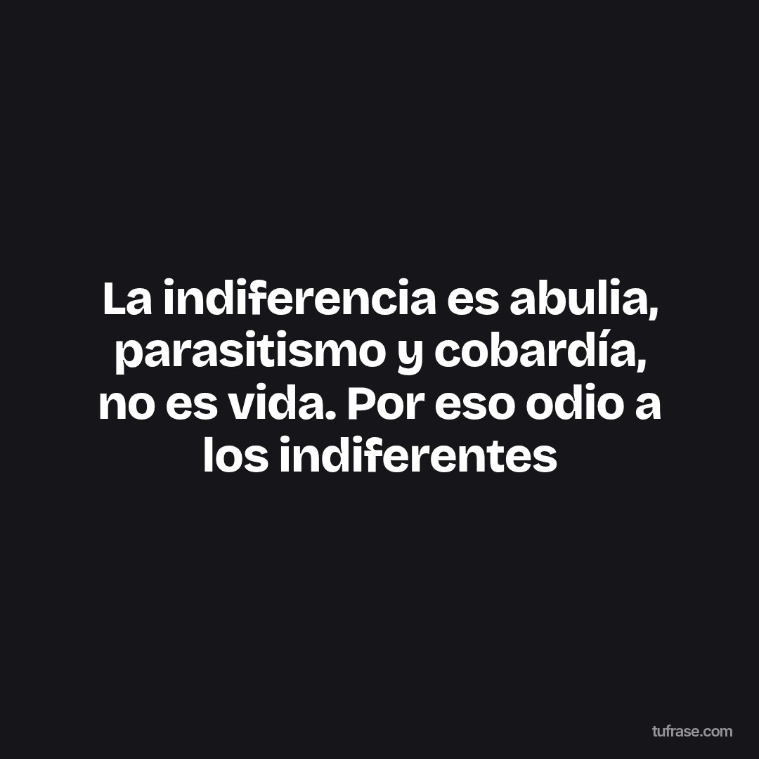 La indiferencia es abulia, parasitismo y cobardía, no es vida. Por eso odio a los indiferentes