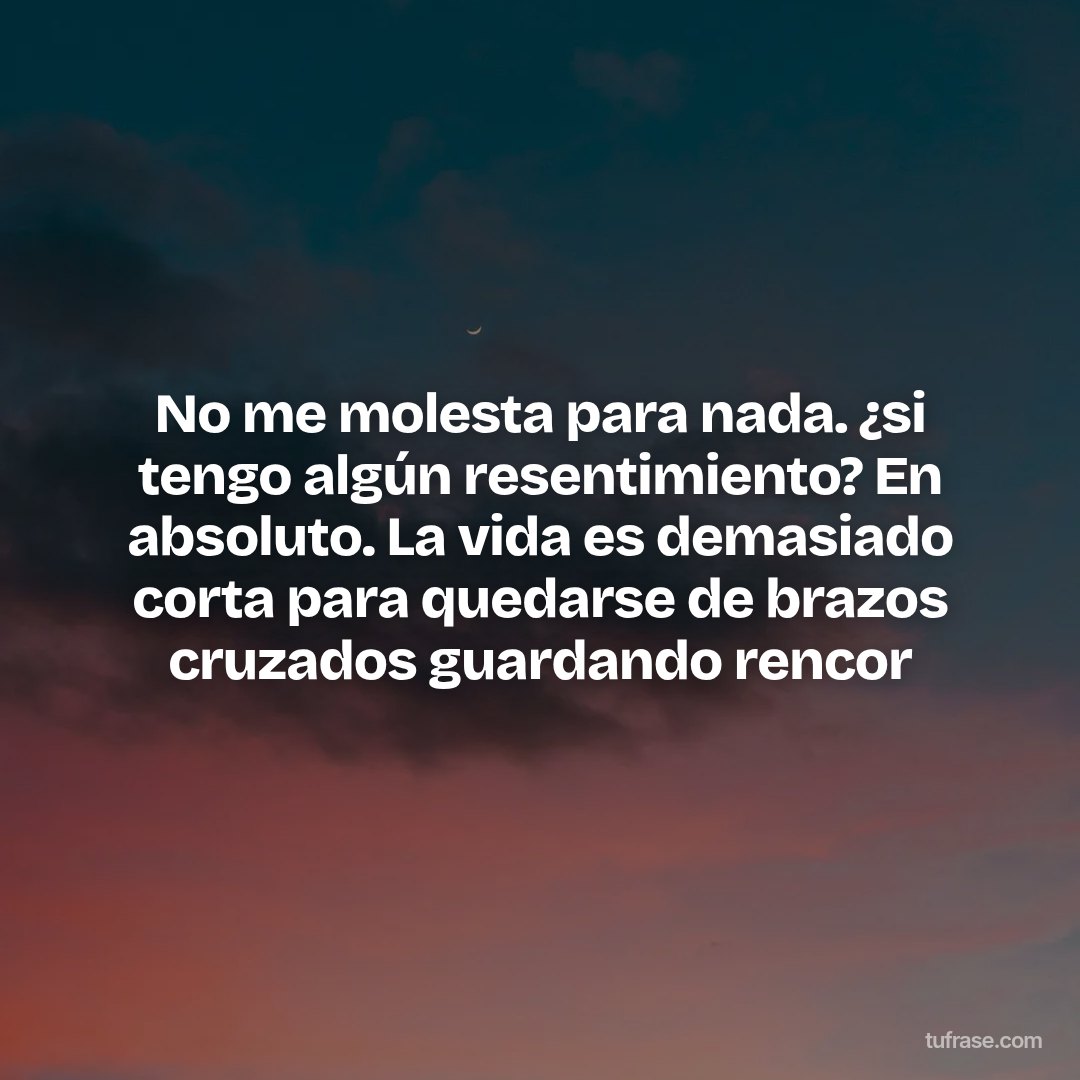 No me molesta para nada. ¿si tengo algún resentimiento? En absoluto. La vida es demasiado corta para quedarse de brazos cruzados guardando rencor