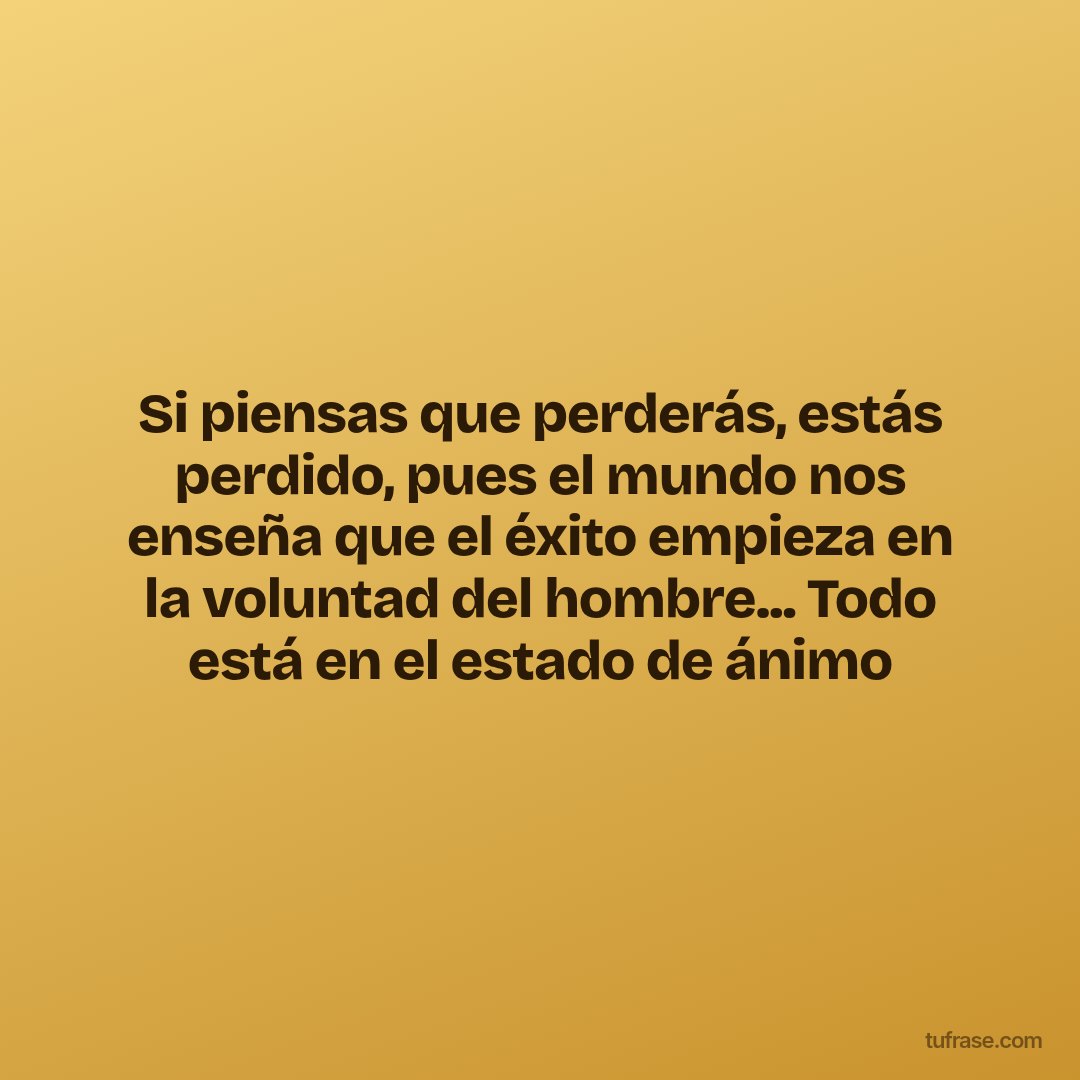 Si piensas que perderás, estás perdido, pues el mundo nos enseña que el éxito empieza en la voluntad del hombre... Todo está en el estado de ánimo