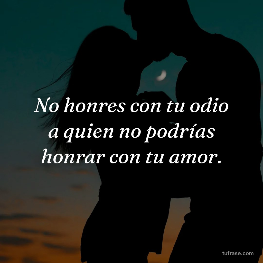 No honres con tu odio a quien no podrías honrar con tu amor.