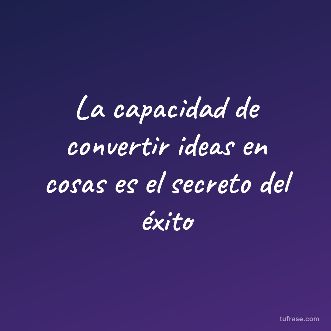 La capacidad de convertir ideas en cosas es el secreto del éxito