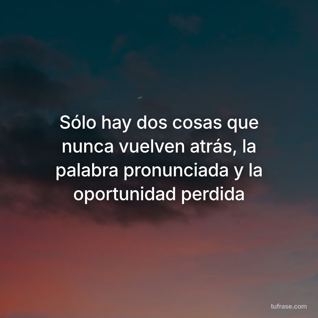 Sólo hay dos cosas que nunca vuelven atrás, la palabra pronunciada y la oportunidad perdida