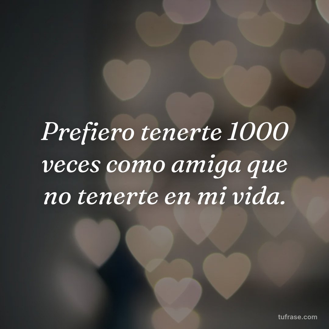 Prefiero tenerte 1000 veces como amiga que no tenerte en mi vida.