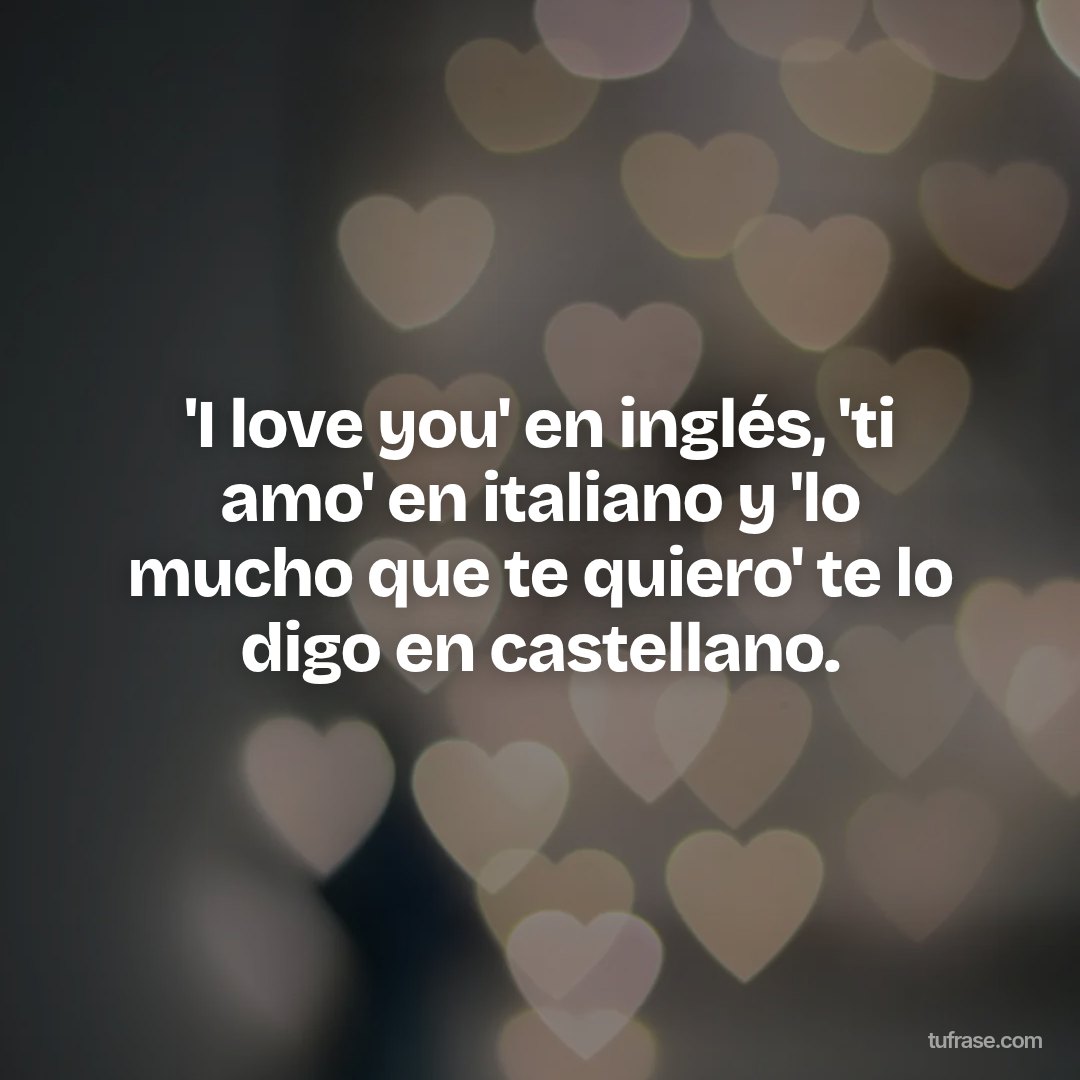 'I love you' en inglés, 'ti amo' en italiano y 'lo mucho que te quiero' te lo digo en castellano.