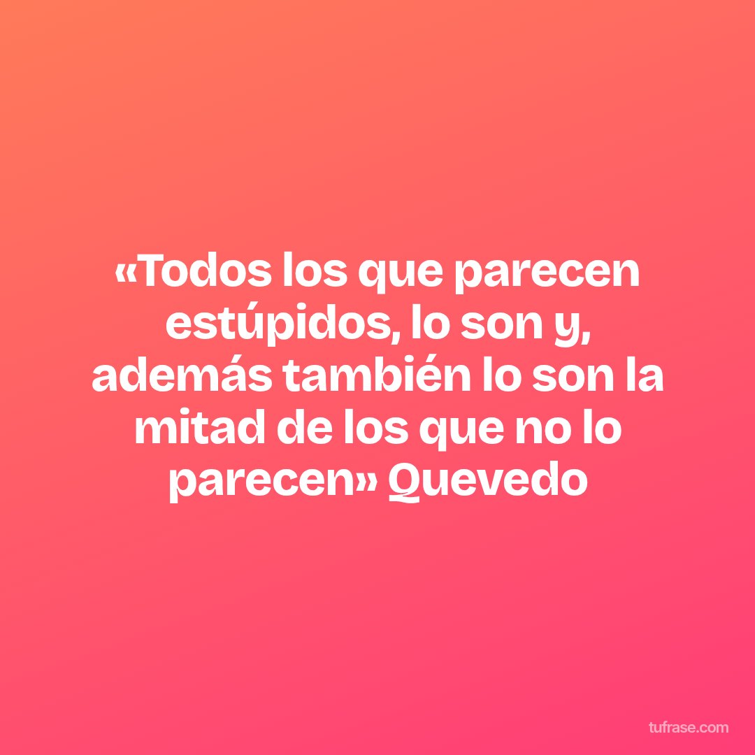 «Todos los que parecen estúpidos, lo son y, además también lo son la mitad de los que no lo parecen» Quevedo