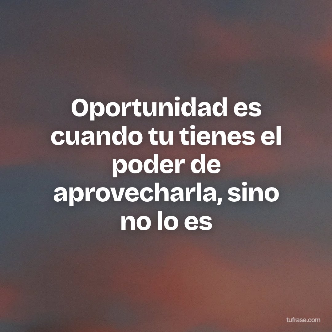 Oportunidad es cuando tu tienes el poder de aprovecharla, sino no lo es