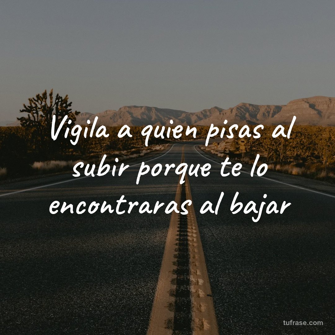 Vigila a quien pisas al subir porque te lo encontraras al bajar