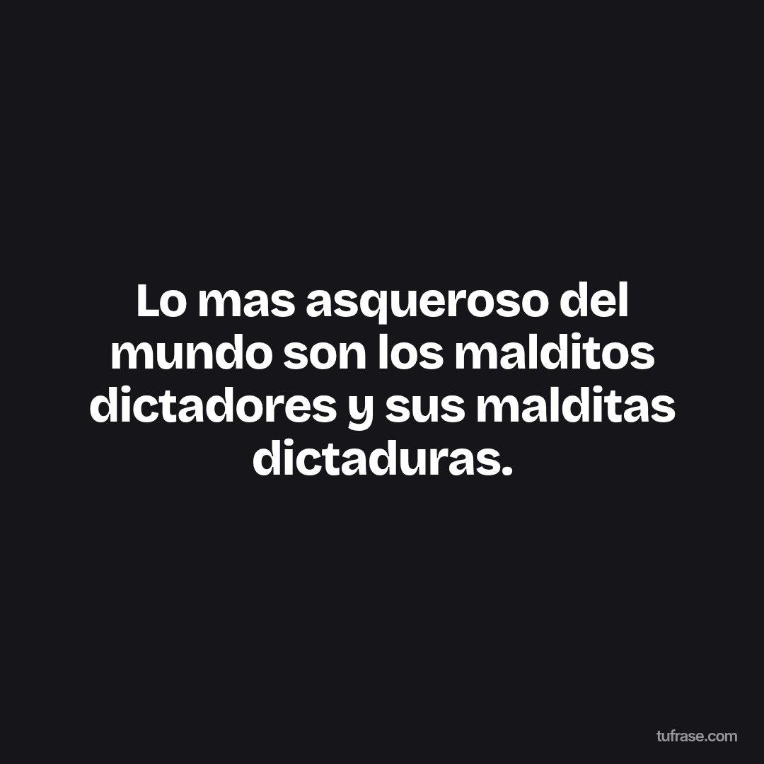 Lo mas asqueroso del mundo son los malditos dictadores y sus malditas dictaduras.