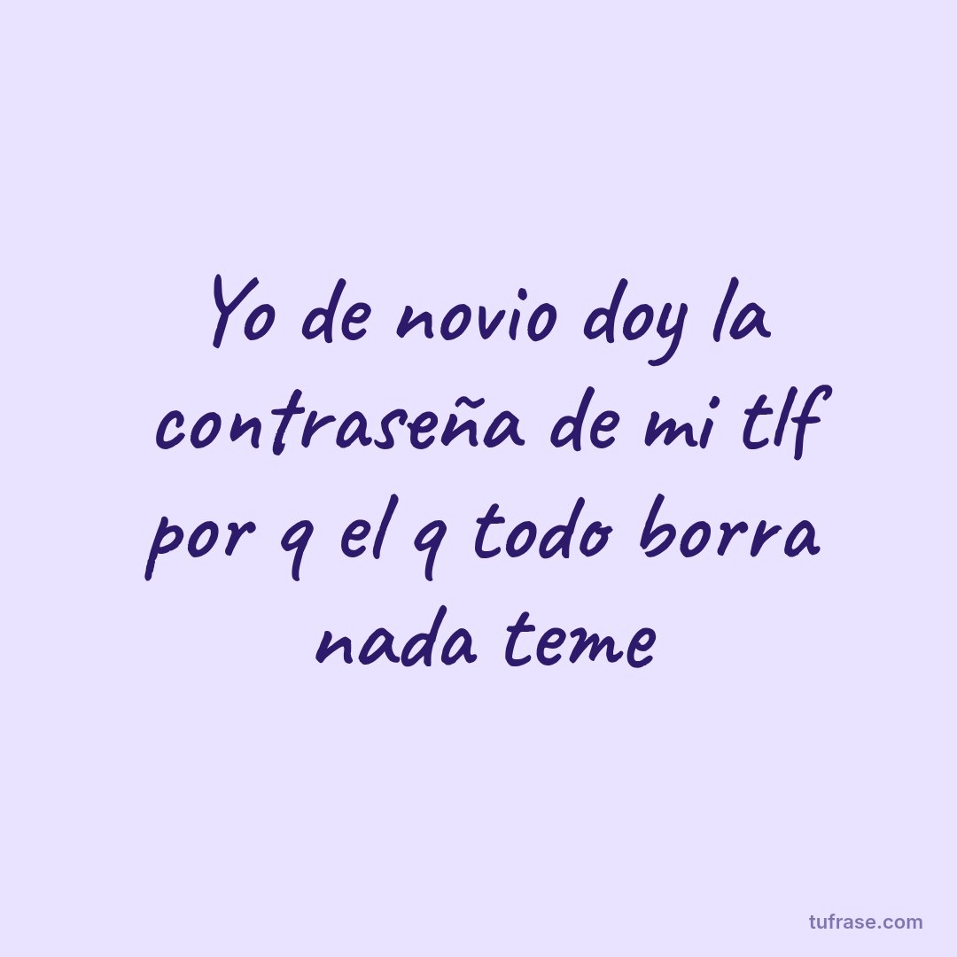 Yo de novio doy la contraseña de mi tlf por q el q todo borra nada teme