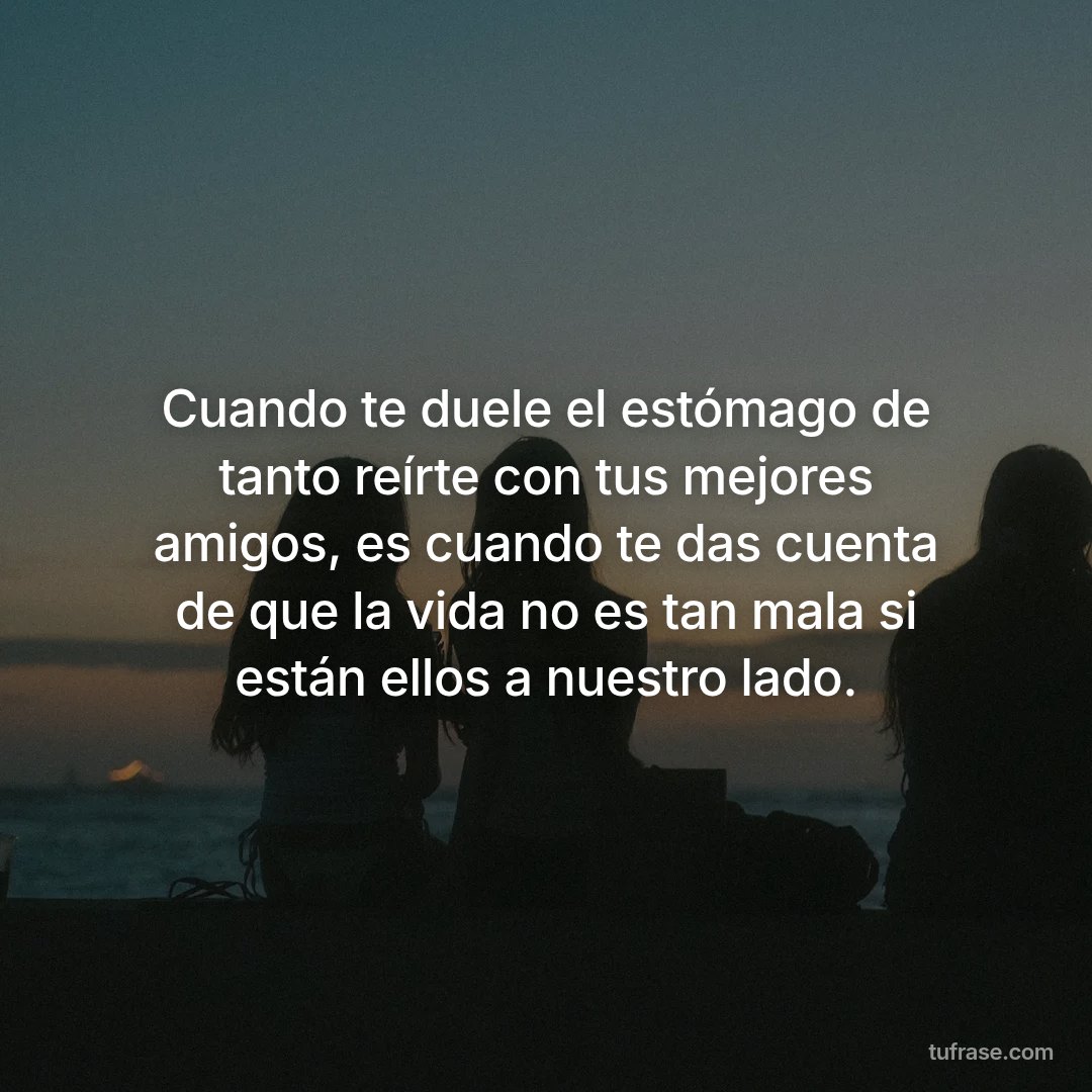 Cuando te duele el estómago de tanto reírte con tus mejores amigos, es cuando te das cuenta de que la vida no es tan mala si están ellos a nuestro lado.