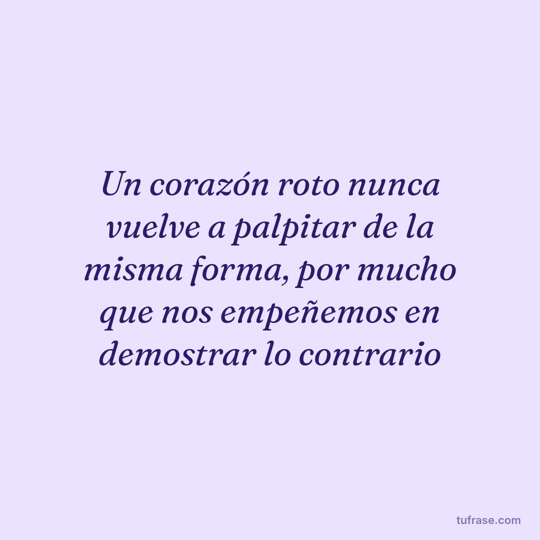 Un corazón roto nunca vuelve a palpitar de la misma forma, por mucho que nos empeñemos en demostrar lo contrario