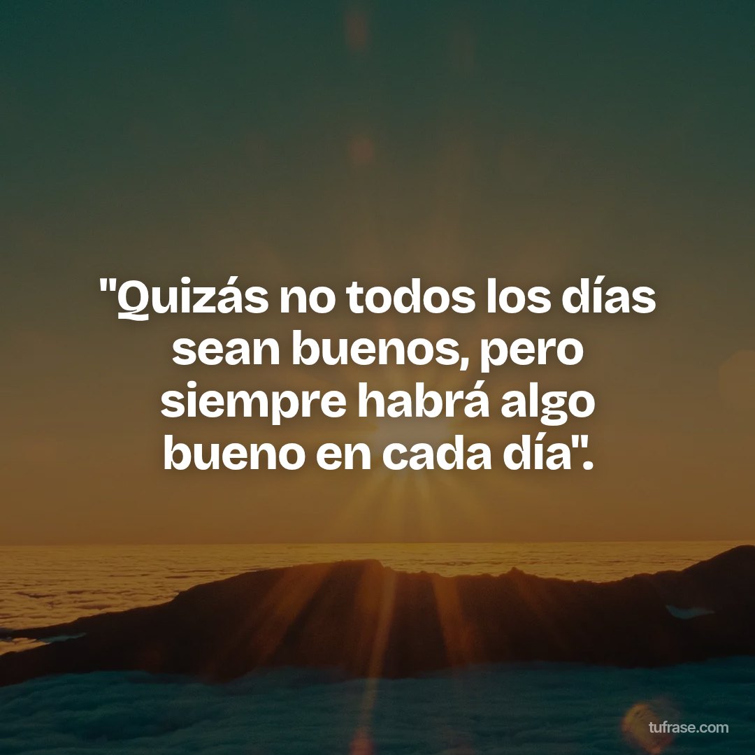 "Quizás no todos los días sean buenos, pero siempre habrá algo bueno en cada día".