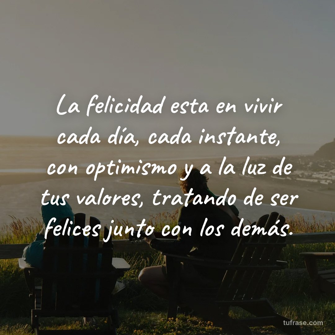 La felicidad esta en vivir cada día, cada instante, con optimismo y a la luz de tus valores, tratando de ser felices junto con los demás.