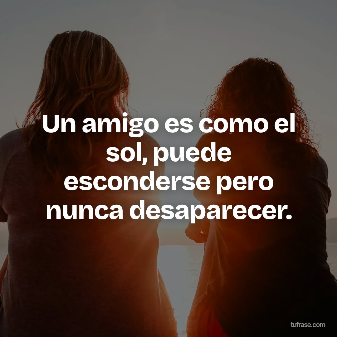 Un amigo es como el sol, puede esconderse pero nunca desaparecer.