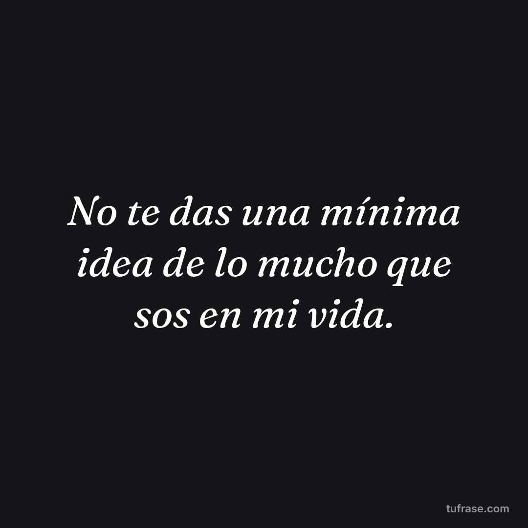 No te das una mínima idea de lo mucho que sos en mi vida.