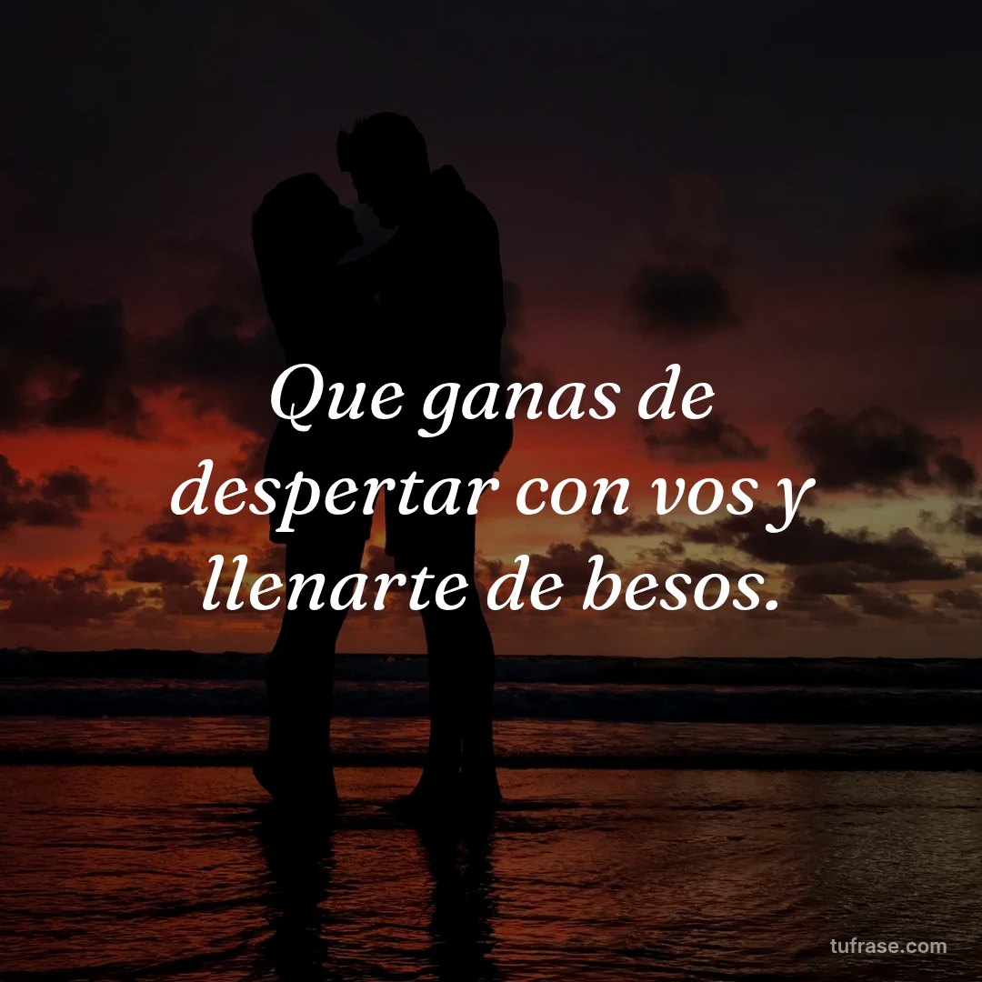 Que ganas de despertar con vos y llenarte de besos.