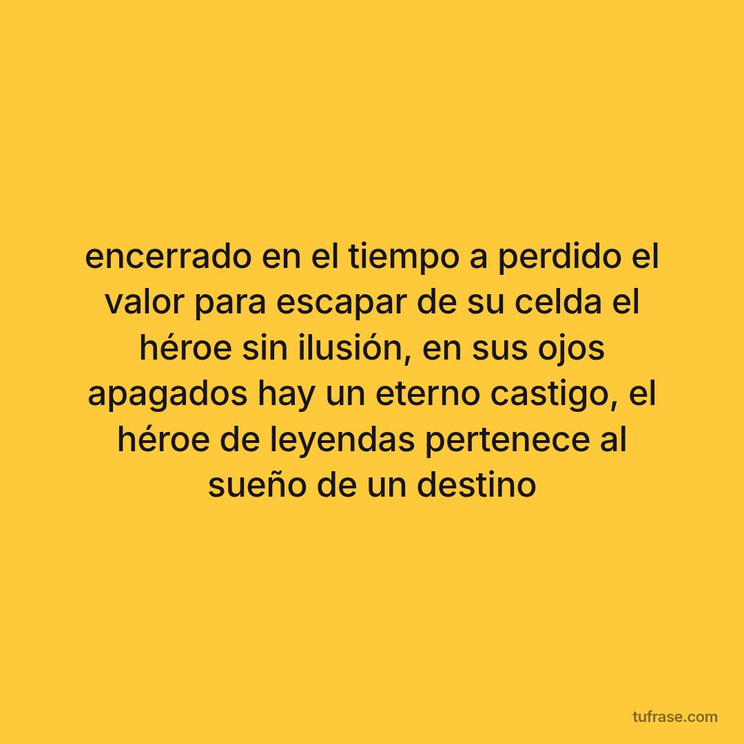 encerrado en el tiempo a perdido el valor para escapar de su celda el héroe sin ilusión, en sus ojos apagados hay un eterno castigo, el héroe de leyendas pertenece al sueño de un destino