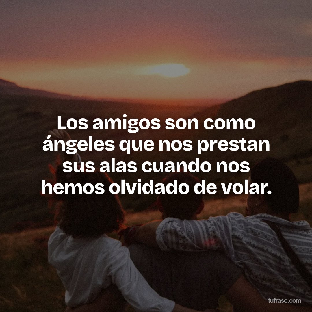 Los amigos son como ángeles que nos prestan sus alas cuando nos hemos olvidado de volar.
