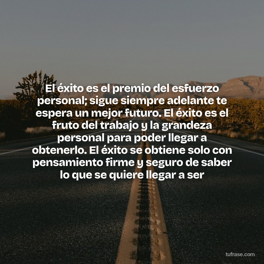 El éxito es el premio del esfuerzo personal; sigue siempre adelante te espera un mejor futuro. El éxito es el fruto del trabajo y la grandeza personal para poder llegar a obtenerlo. El éxito se obtiene solo con pensamiento firme y seguro de saber lo que se quiere llegar a ser