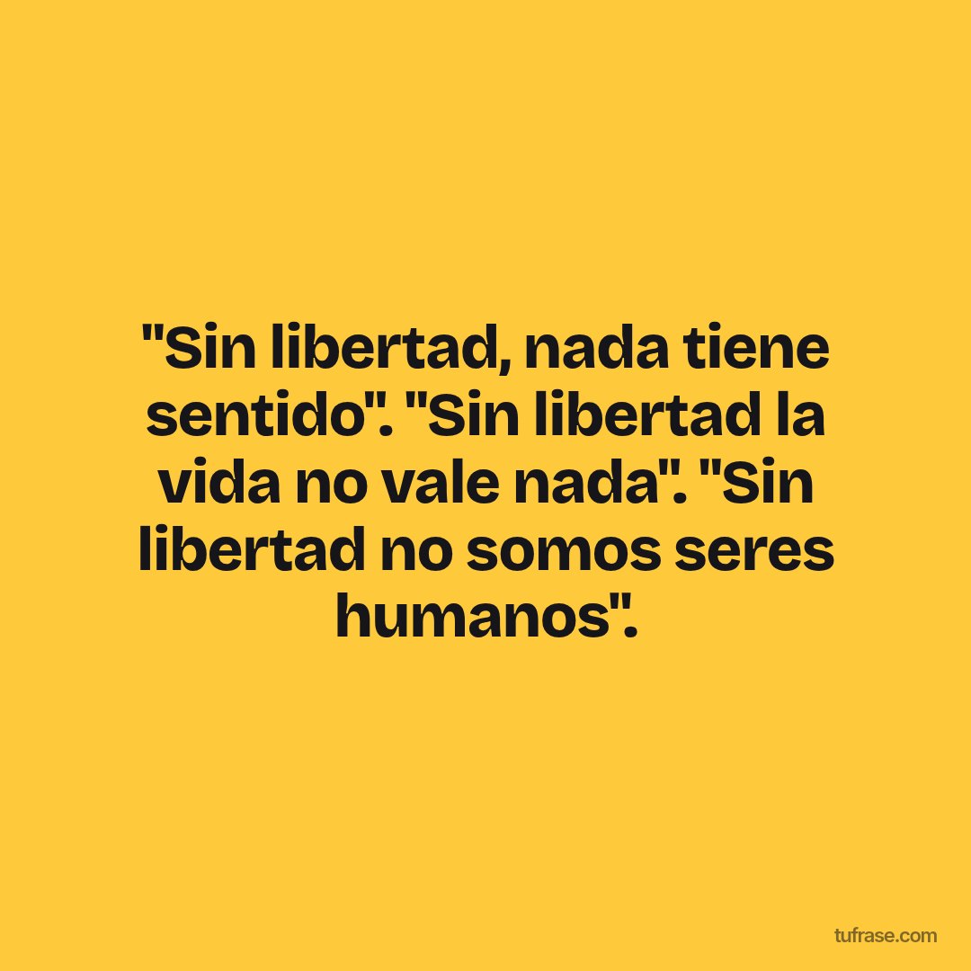 "Sin libertad, nada tiene sentido". "Sin libertad la vida no vale nada". "Sin libertad no somos seres humanos".