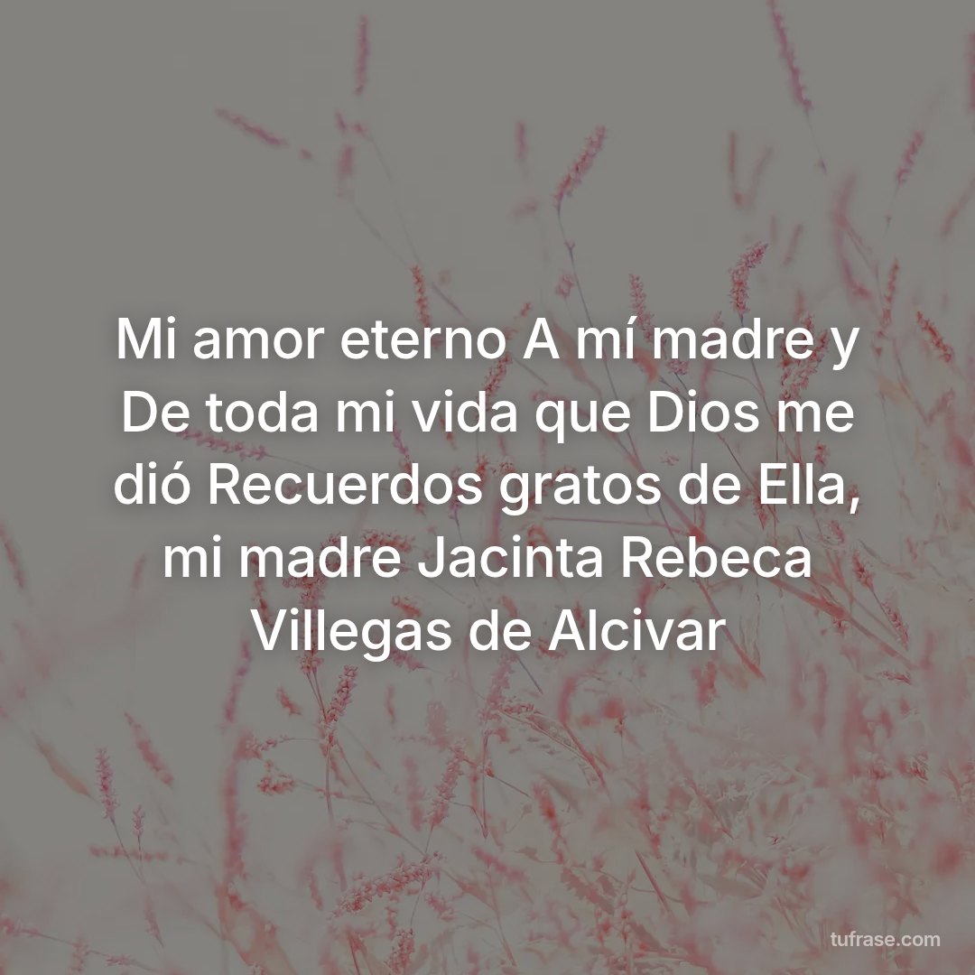 Mi amor eterno A mí madre y De toda mi vida que Dios me dió Recuerdos gratos de Ella, mi madre Jacinta Rebeca Villegas de Alcivar