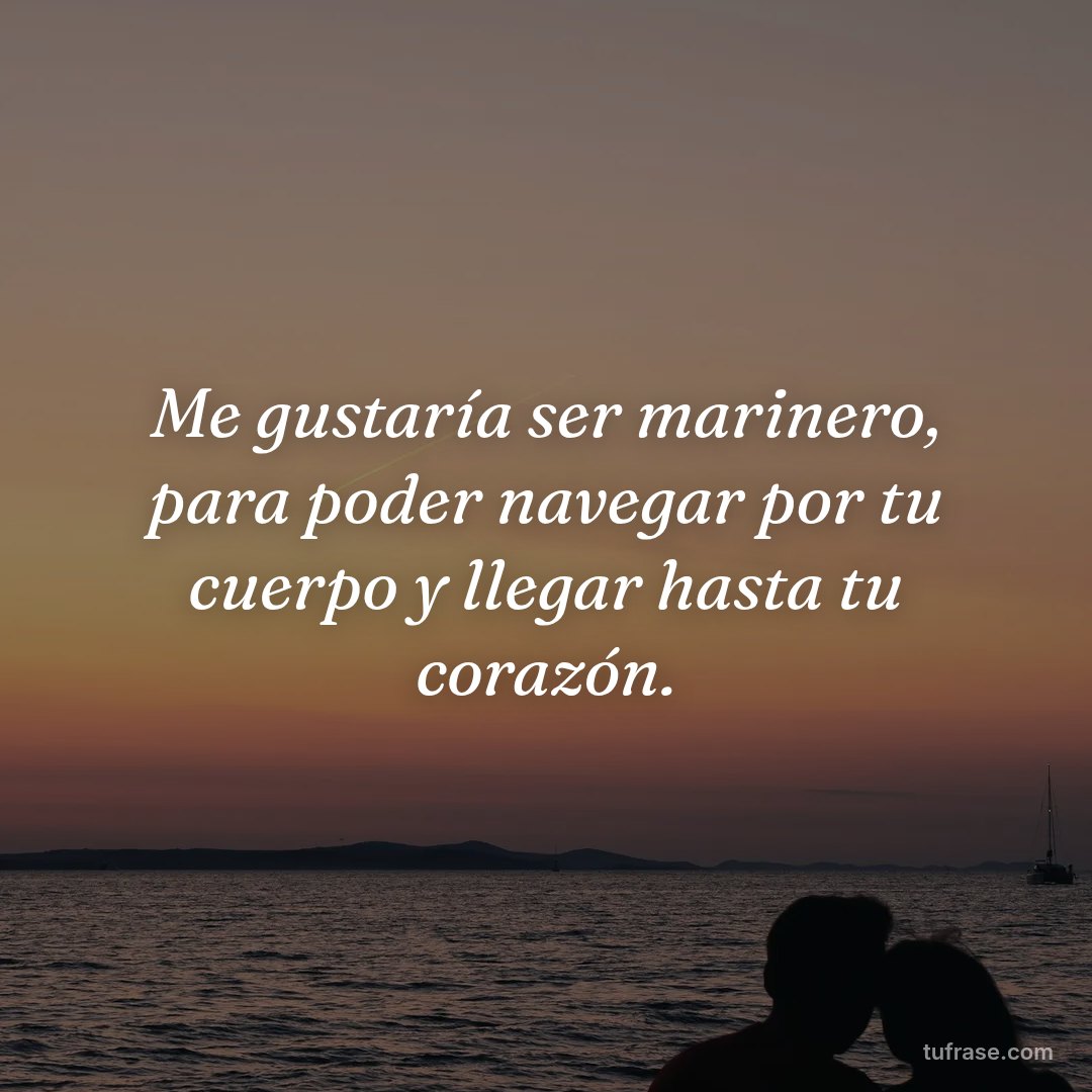 Me gustaría ser marinero, para poder navegar por tu cuerpo y llegar hasta tu corazón.