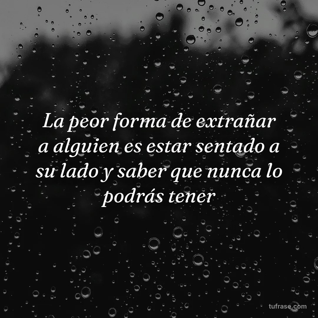 La peor forma de extrañar a alguien es estar sentado a su lado y saber que nunca lo podrás tener