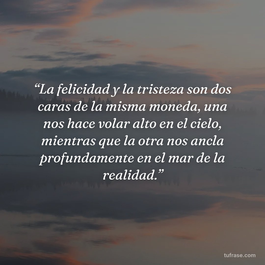 “La felicidad y la tristeza son dos caras de la misma moneda, una nos hace volar alto en el cielo, mientras que la otra nos ancla profundamente en el mar de la realidad.”