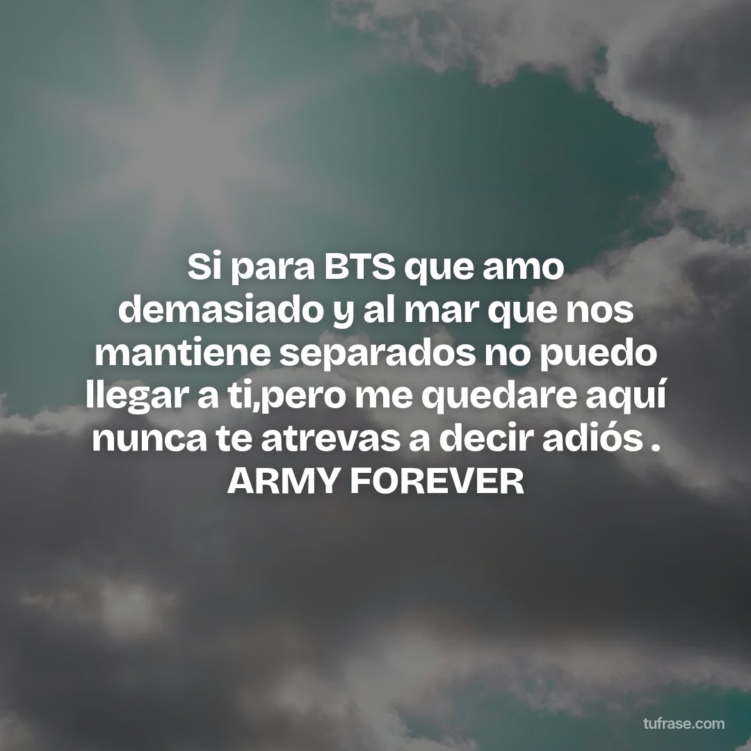 Si para BTS que amo demasiado y al mar que nos mantiene separados no puedo llegar a ti,pero me quedare aquí nunca te atrevas a decir adiós . ARMY FOREVER