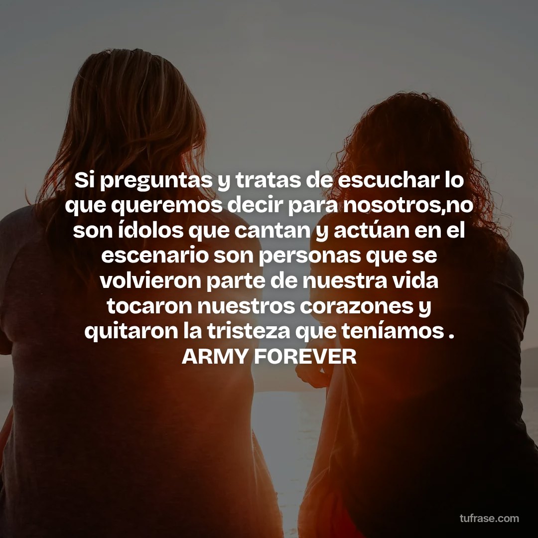 Si preguntas y tratas de escuchar lo que queremos decir para nosotros,no son ídolos que cantan y actúan en el escenario son personas que se volvieron parte de nuestra vida tocaron nuestros corazones y quitaron la tristeza que teníamos . ARMY FOREVER
