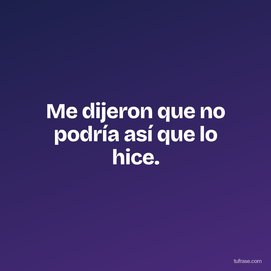 Me dijeron que no podría así que lo hice.