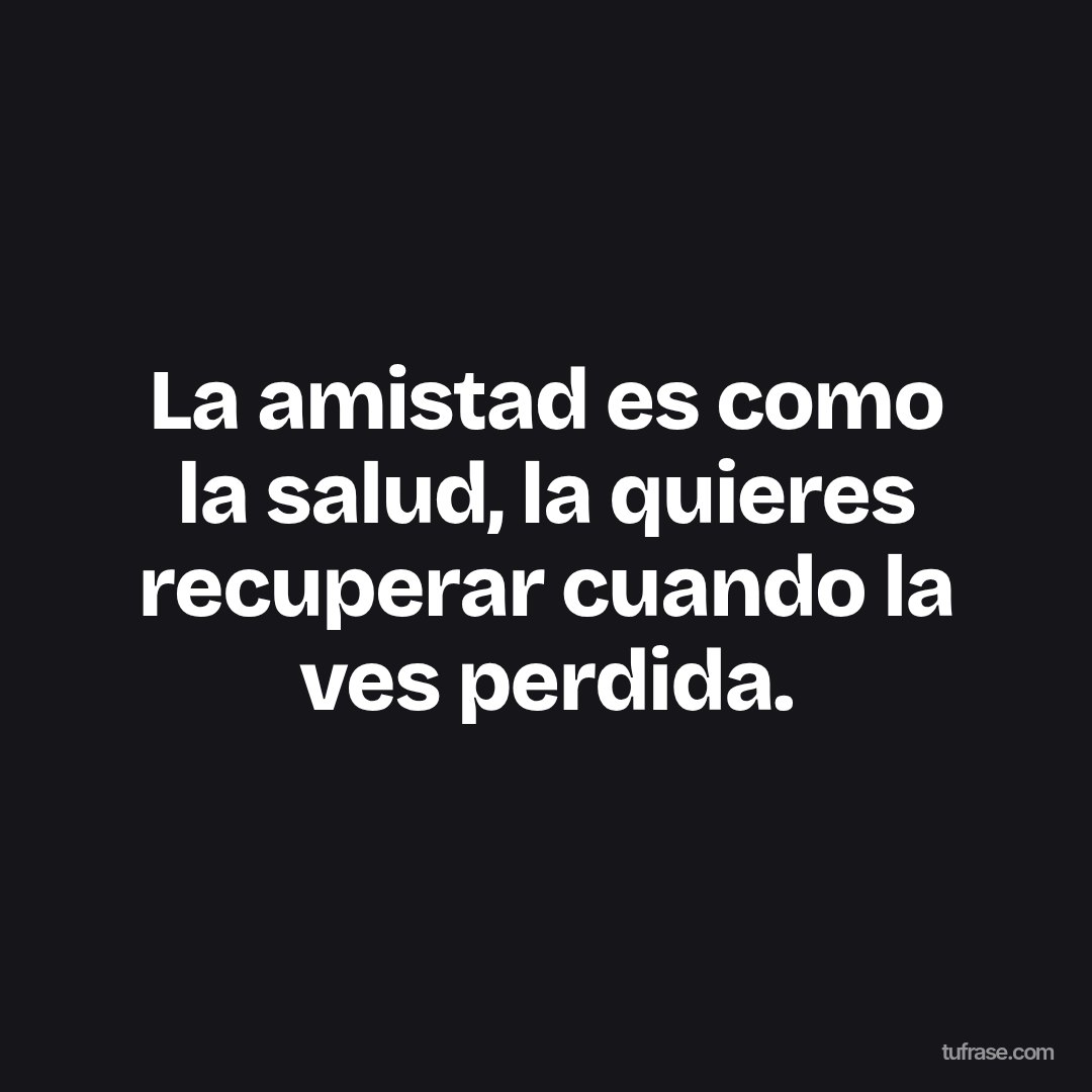La amistad es como la salud, la quieres recuperar cuando la ves perdida.