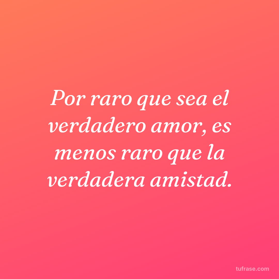 Por raro que sea el verdadero amor, es menos raro que la verdadera amistad.