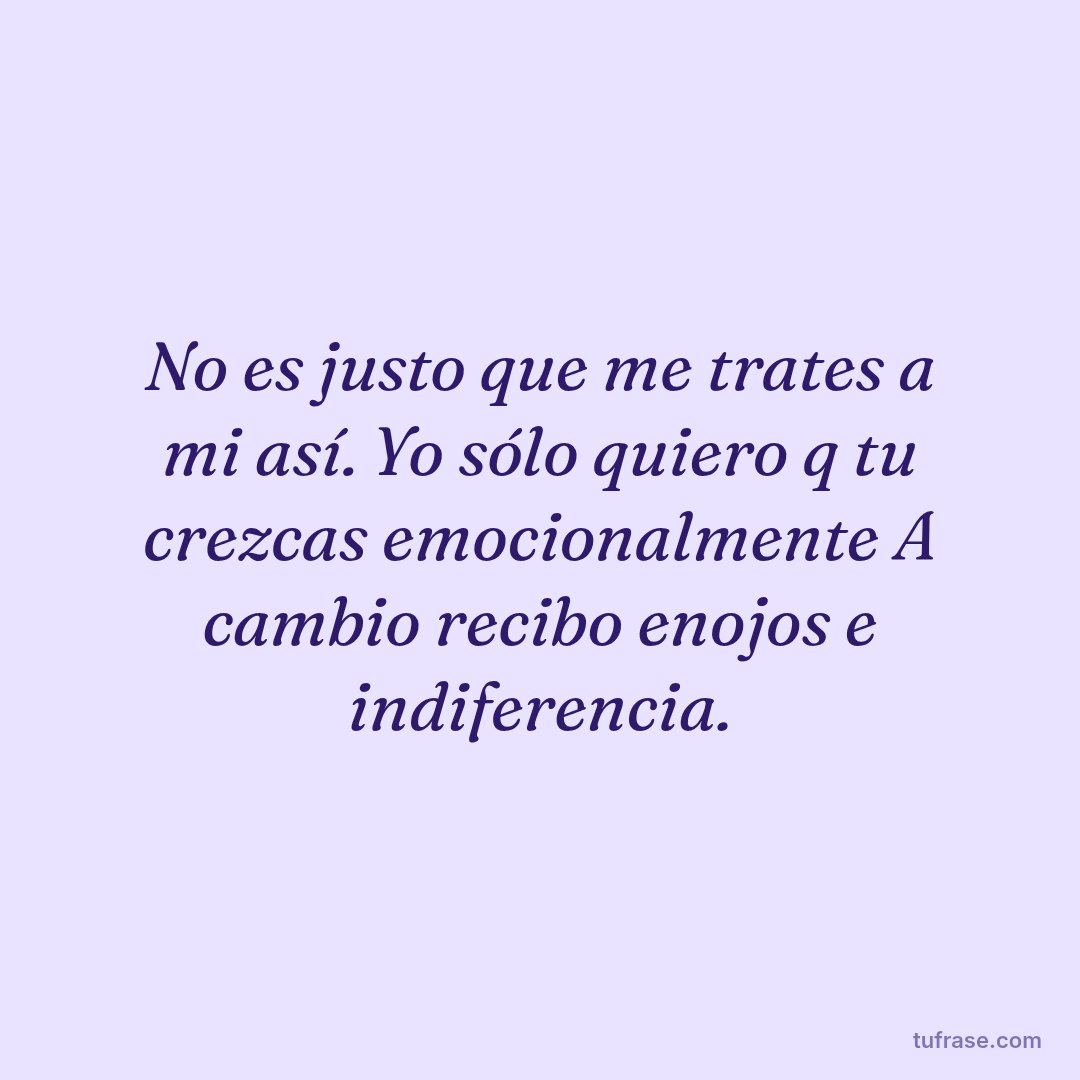 No es justo que me trates a mi así. Yo sólo quiero q tu crezcas emocionalmente A cambio recibo enojos e indiferencia.