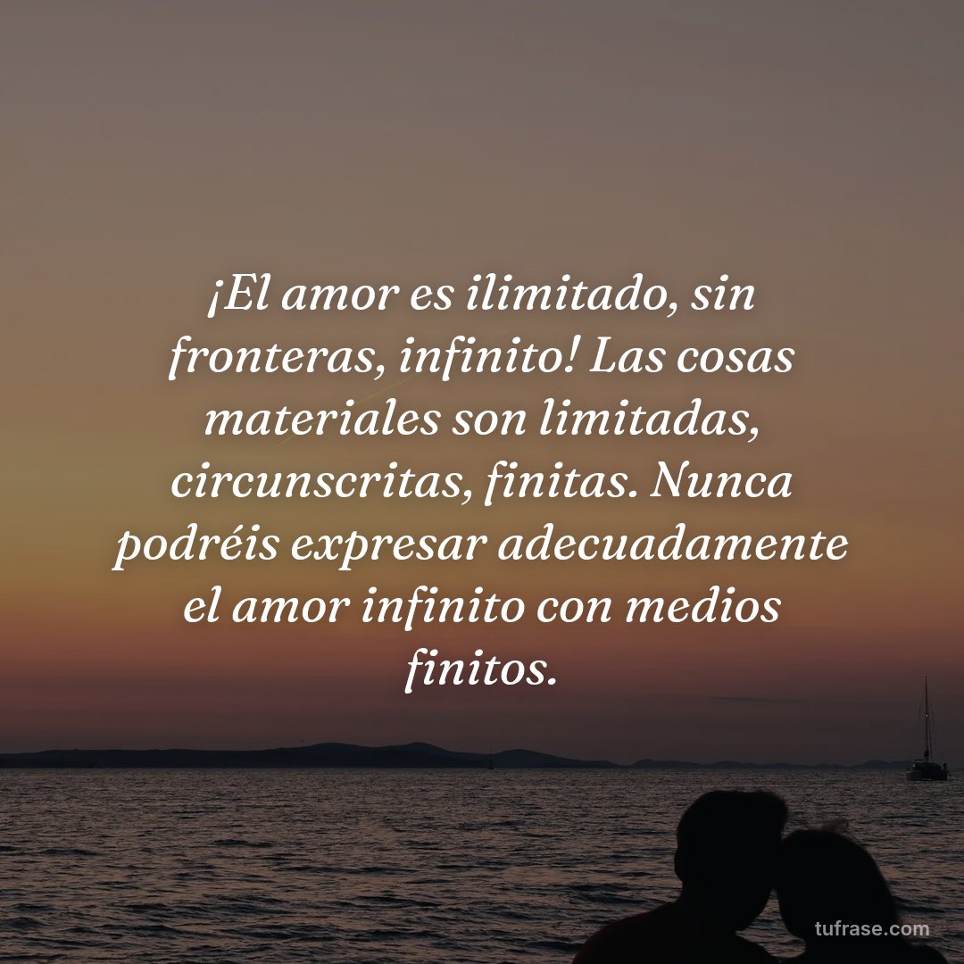¡El amor es ilimitado, sin fronteras, infinito! Las cosas materiales son limitadas, circunscritas, finitas. Nunca podréis expresar adecuadamente el amor infinito con medios finitos.