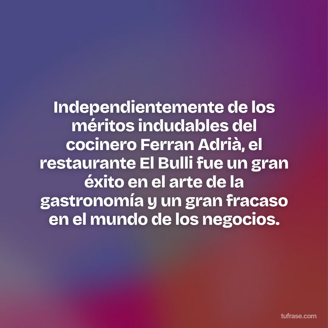 Independientemente de los méritos indudables del cocinero Ferran Adrià, el restaurante El Bulli fue un gran éxito en el arte de la gastronomía y un gran fracaso en el mundo de los negocios.