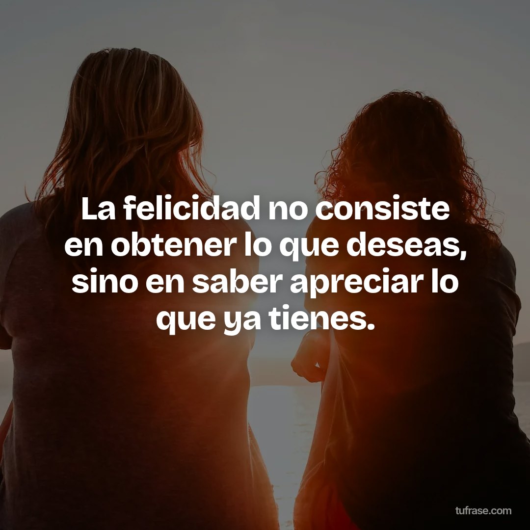 La felicidad no consiste en obtener lo que deseas, sino en saber apreciar lo que ya tienes.
