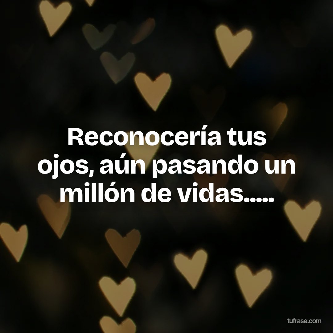 Reconocería tus ojos, aún pasando un millón de vidas.....