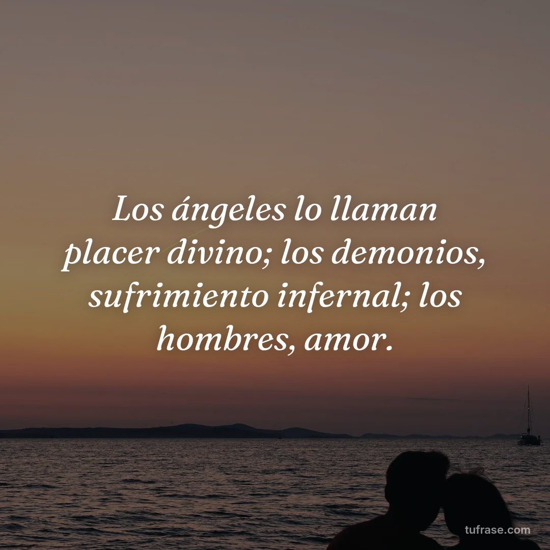 Los ángeles lo llaman placer divino; los demonios, sufrimiento infernal; los hombres, amor.